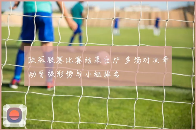 欧冠联赛比赛结果出炉 多场对决牵动晋级形势与小组排名