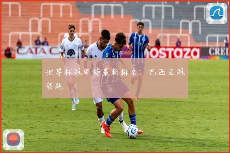 世界杯冠军榜最新排名:巴西五冠领跑