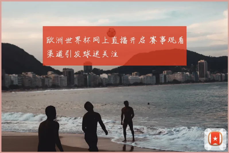 欧洲世界杯网上直播开启 赛事观看渠道引发球迷关注
