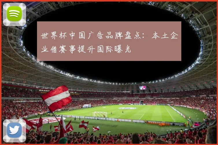 世界杯中国广告品牌盘点：本土企业借赛事提升国际曝光
