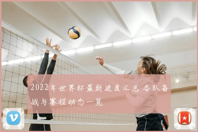 2022年世界杯最新进度汇总 各队备战与赛程动态一览