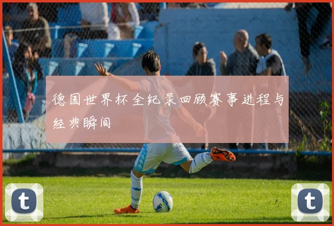 德国世界杯全纪录回顾赛事进程与经典瞬间