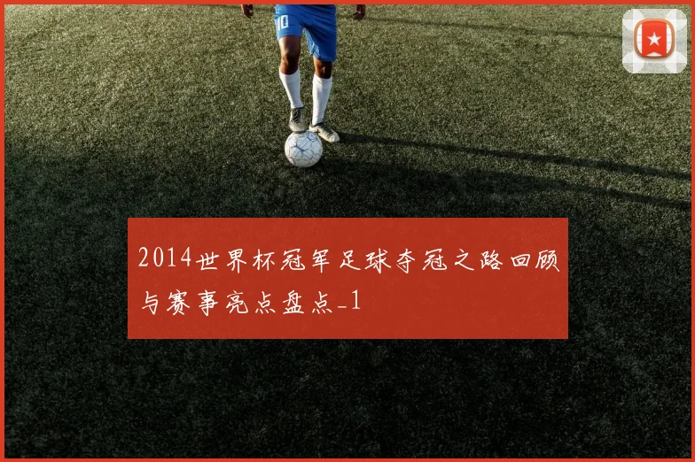 2014世界杯冠军足球夺冠之路回顾与赛事亮点盘点_1