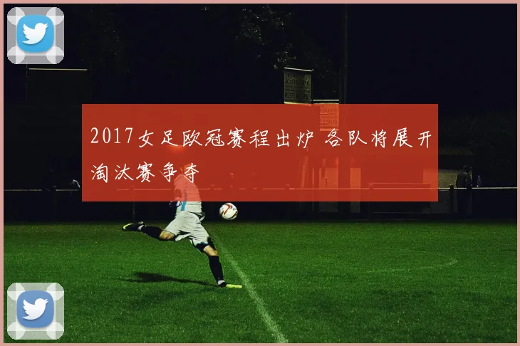 2017女足欧冠赛程出炉 各队将展开淘汰赛争夺
