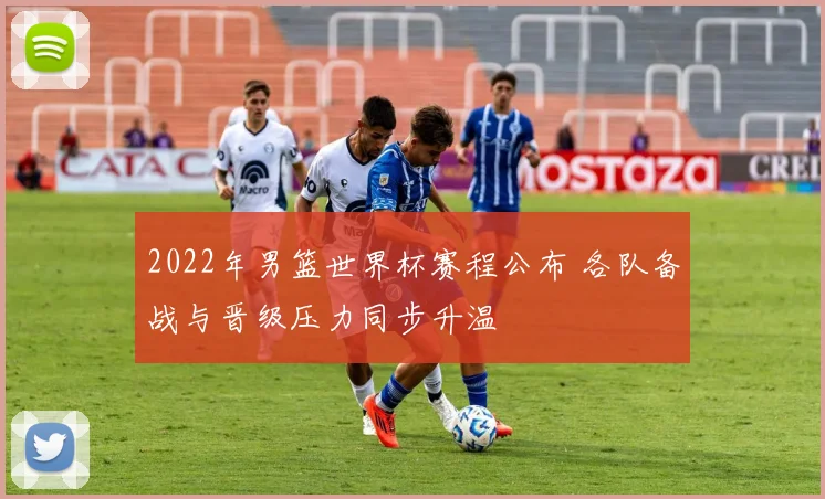 2022年男篮世界杯赛程公布 各队备战与晋级压力同步升温
