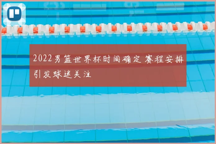 2022男篮世界杯时间确定 赛程安排引发球迷关注